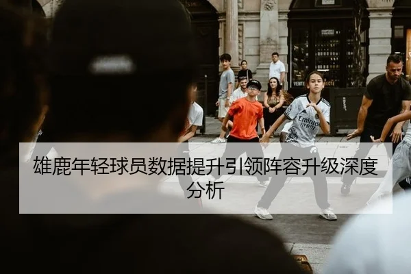 雄鹿年轻球员数据提升引领阵容升级深度分析